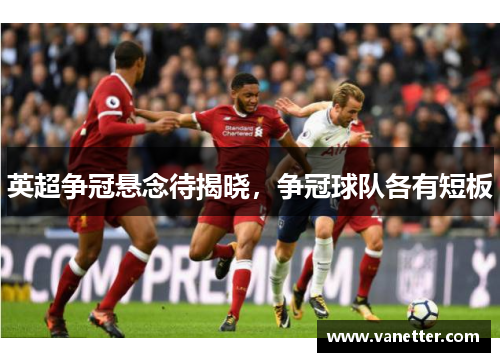 英超争冠悬念待揭晓，争冠球队各有短板